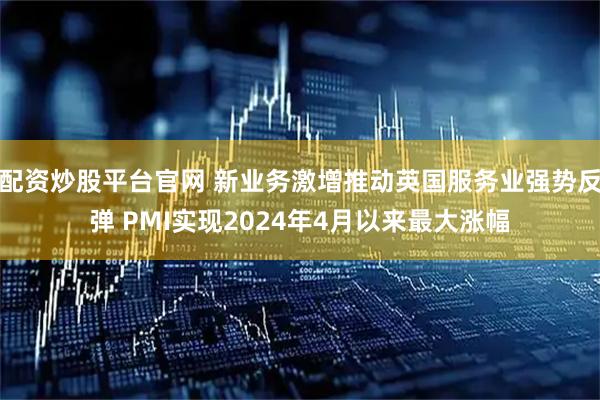配资炒股平台官网 新业务激增推动英国服务业强势反弹 PMI实现2024年4月以来最大涨幅