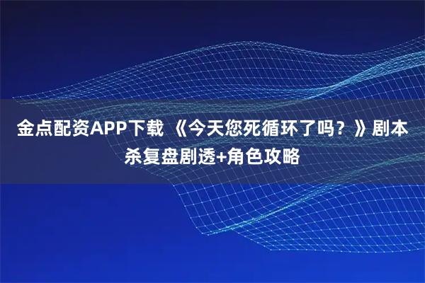 金点配资APP下载 《今天您死循环了吗？》剧本杀复盘剧透+角色攻略