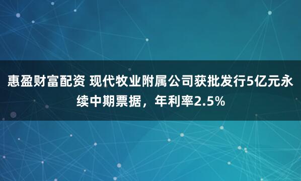 惠盈财富配资 现代牧业附属公司获批发行5亿元永续中期票据，年利率2.5%