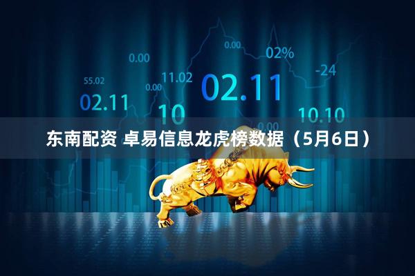 东南配资 卓易信息龙虎榜数据（5月6日）