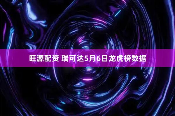 旺源配资 瑞可达5月6日龙虎榜数据