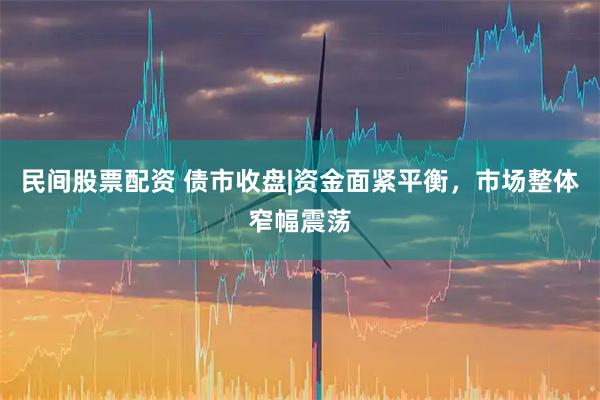 民间股票配资 债市收盘|资金面紧平衡，市场整体窄幅震荡