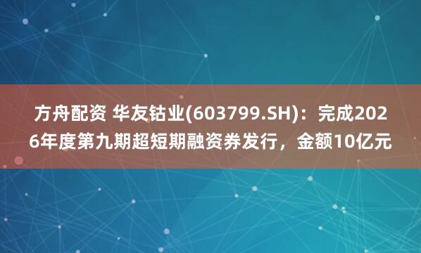 方舟配资 华友钴业(603799.SH)：完成2026年度第九期超短期融资券发行，金额10亿元