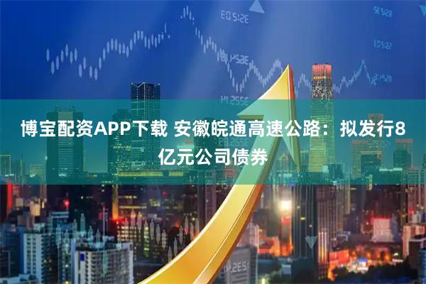 博宝配资APP下载 安徽皖通高速公路：拟发行8亿元公司债券
